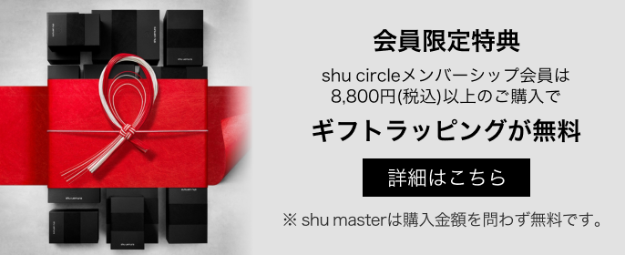 会員限定特典
shu circleメンバーシップ会員は
8,800円(税込)以上のご購入で
ギフトラッピングが無料
詳細はこちら
※ shu masterは購入金額を問わず無料です。
